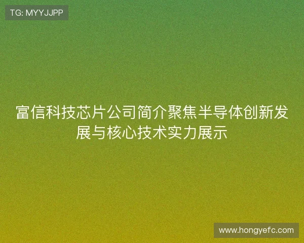 富信科技芯片公司简介聚焦半导体创新发展与核心技术实力展示