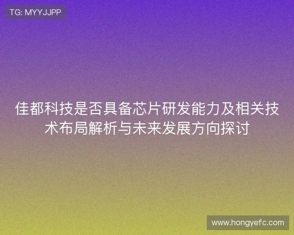 佳都科技是否具备芯片研发能力及相关技术布局解析与未来发展方向探讨