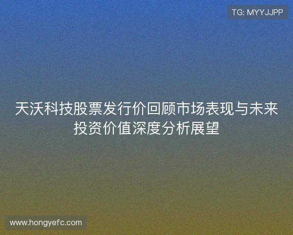 天沃科技股票发行价回顾市场表现与未来投资价值深度分析展望